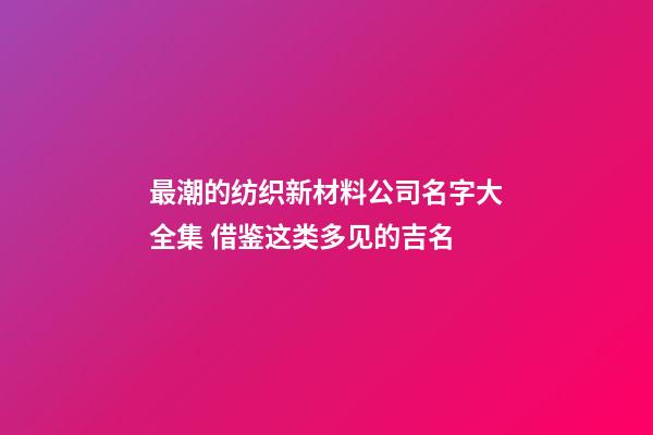 最潮的纺织新材料公司名字大全集 借鉴这类多见的吉名-第1张-公司起名-玄机派